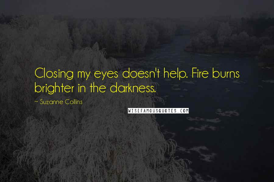 Suzanne Collins Quotes: Closing my eyes doesn't help. Fire burns brighter in the darkness.