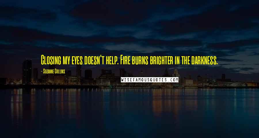 Suzanne Collins Quotes: Closing my eyes doesn't help. Fire burns brighter in the darkness.