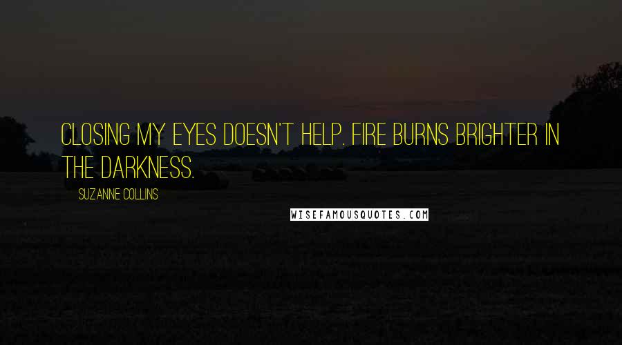 Suzanne Collins Quotes: Closing my eyes doesn't help. Fire burns brighter in the darkness.