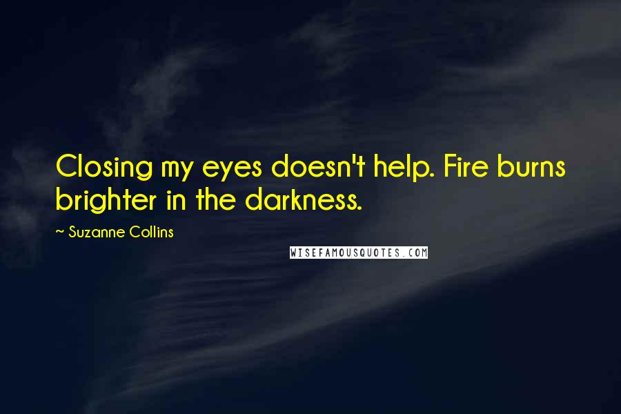 Suzanne Collins Quotes: Closing my eyes doesn't help. Fire burns brighter in the darkness.