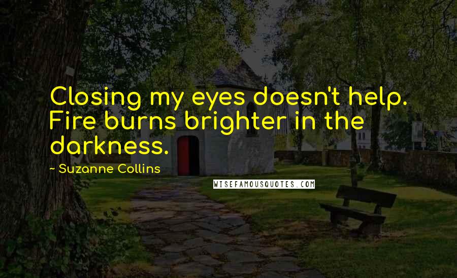 Suzanne Collins Quotes: Closing my eyes doesn't help. Fire burns brighter in the darkness.