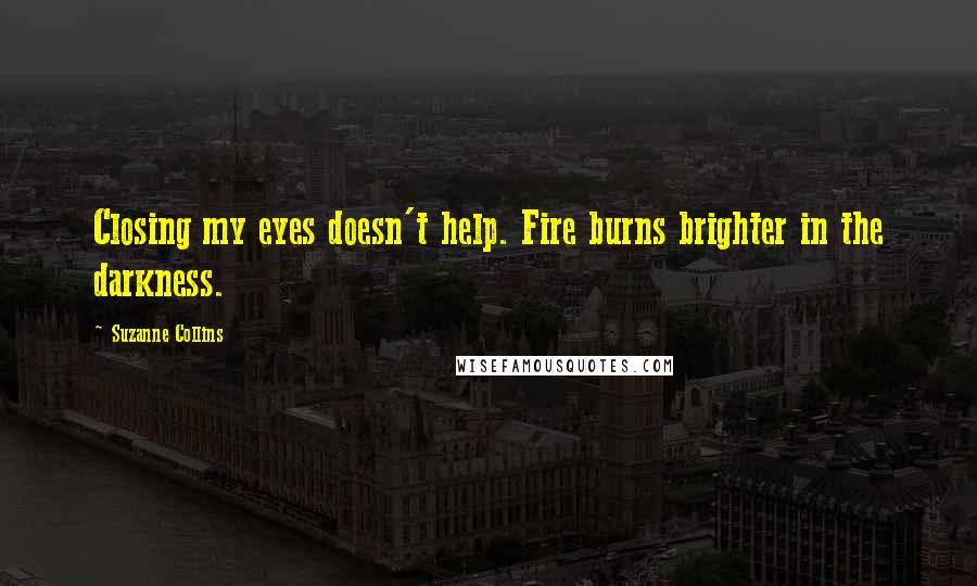 Suzanne Collins Quotes: Closing my eyes doesn't help. Fire burns brighter in the darkness.