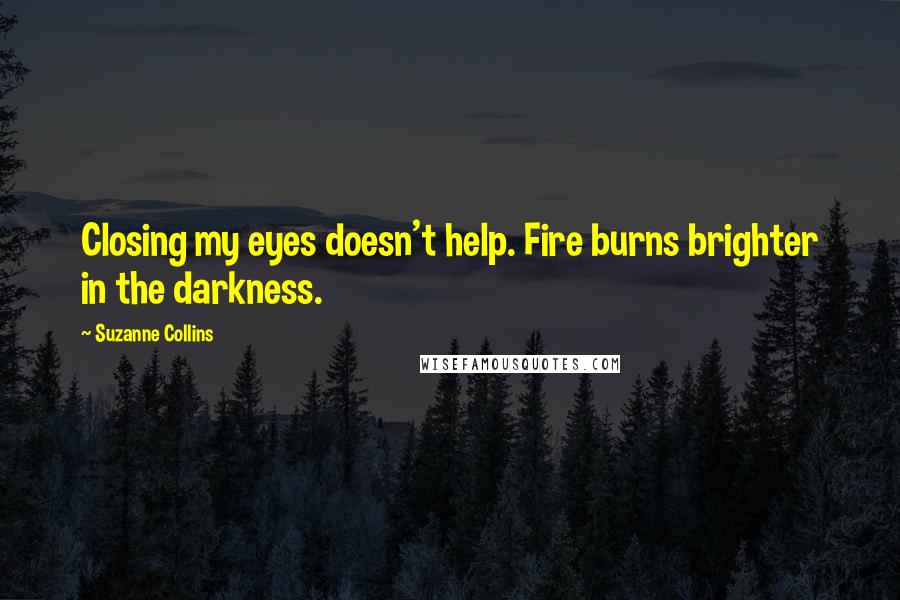 Suzanne Collins Quotes: Closing my eyes doesn't help. Fire burns brighter in the darkness.