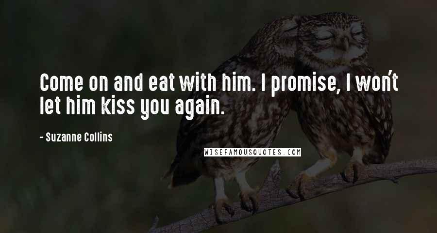 Suzanne Collins Quotes: Come on and eat with him. I promise, I won't let him kiss you again.