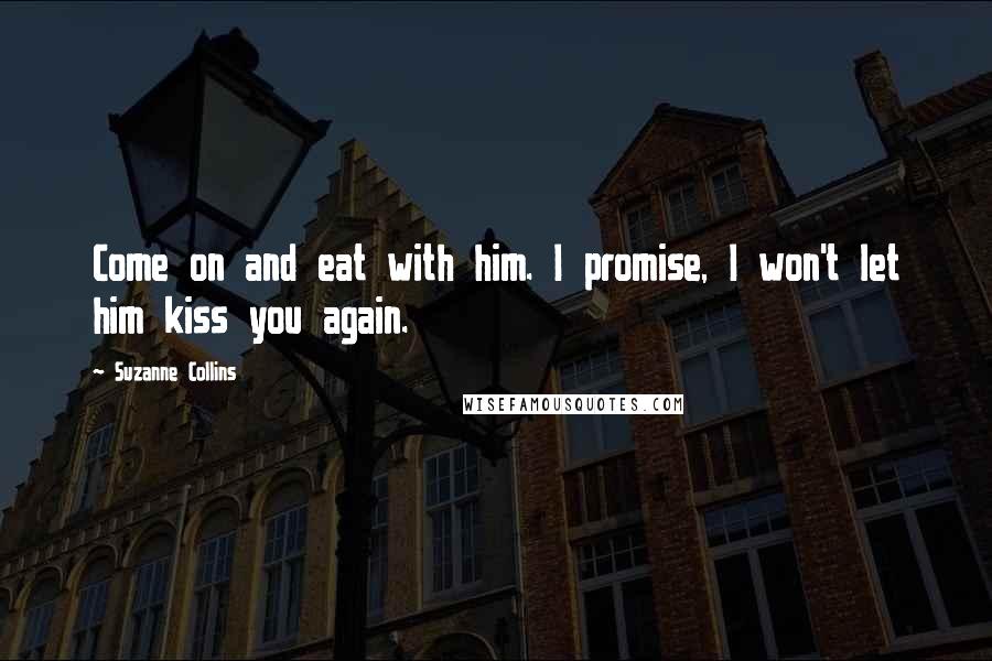 Suzanne Collins Quotes: Come on and eat with him. I promise, I won't let him kiss you again.