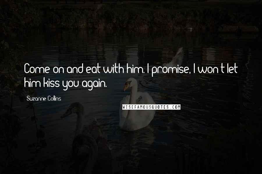 Suzanne Collins Quotes: Come on and eat with him. I promise, I won't let him kiss you again.