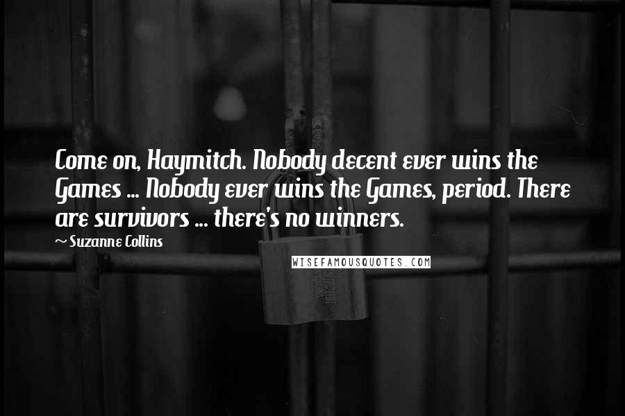 Suzanne Collins Quotes: Come on, Haymitch. Nobody decent ever wins the Games ... Nobody ever wins the Games, period. There are survivors ... there's no winners.