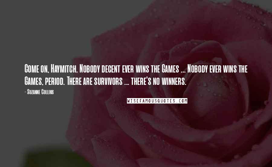 Suzanne Collins Quotes: Come on, Haymitch. Nobody decent ever wins the Games ... Nobody ever wins the Games, period. There are survivors ... there's no winners.