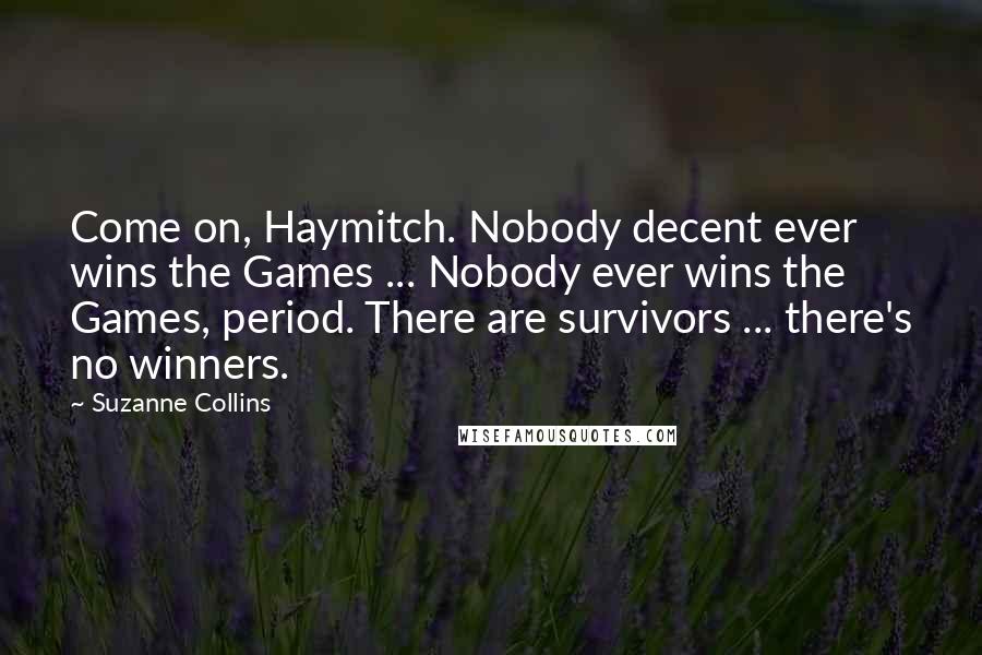 Suzanne Collins Quotes: Come on, Haymitch. Nobody decent ever wins the Games ... Nobody ever wins the Games, period. There are survivors ... there's no winners.