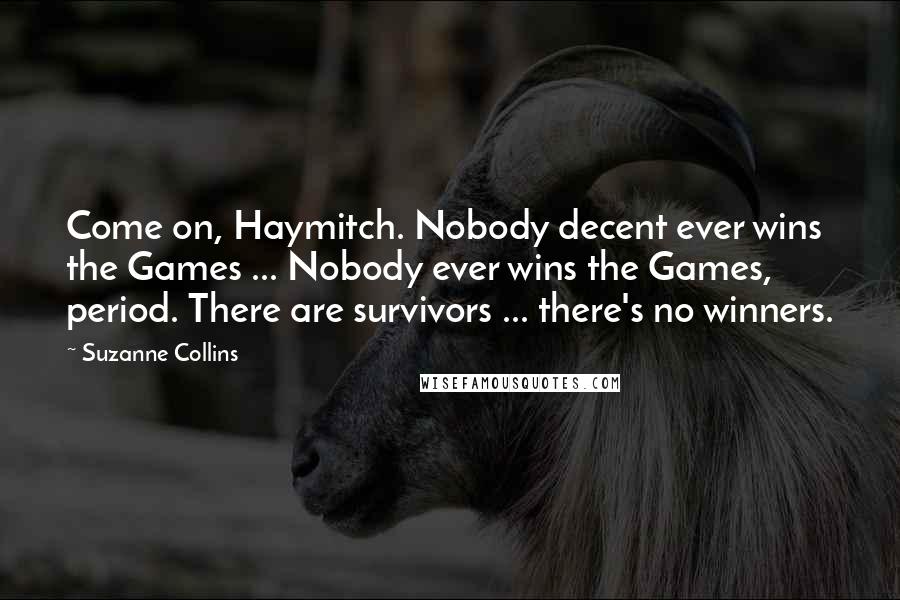 Suzanne Collins Quotes: Come on, Haymitch. Nobody decent ever wins the Games ... Nobody ever wins the Games, period. There are survivors ... there's no winners.