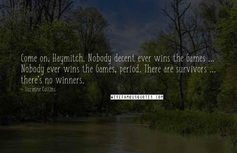 Suzanne Collins Quotes: Come on, Haymitch. Nobody decent ever wins the Games ... Nobody ever wins the Games, period. There are survivors ... there's no winners.