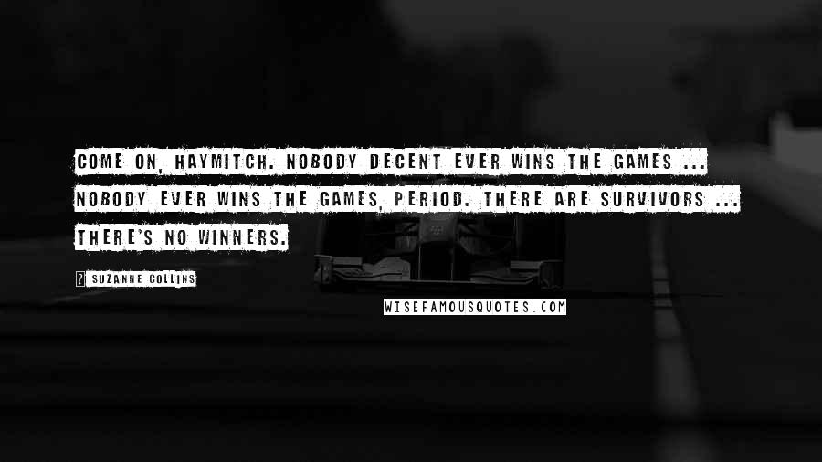 Suzanne Collins Quotes: Come on, Haymitch. Nobody decent ever wins the Games ... Nobody ever wins the Games, period. There are survivors ... there's no winners.