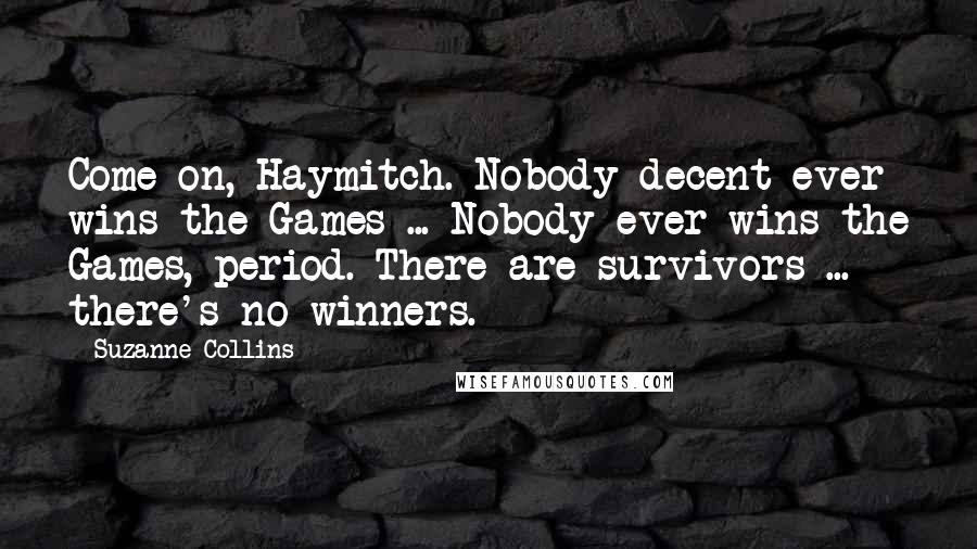 Suzanne Collins Quotes: Come on, Haymitch. Nobody decent ever wins the Games ... Nobody ever wins the Games, period. There are survivors ... there's no winners.