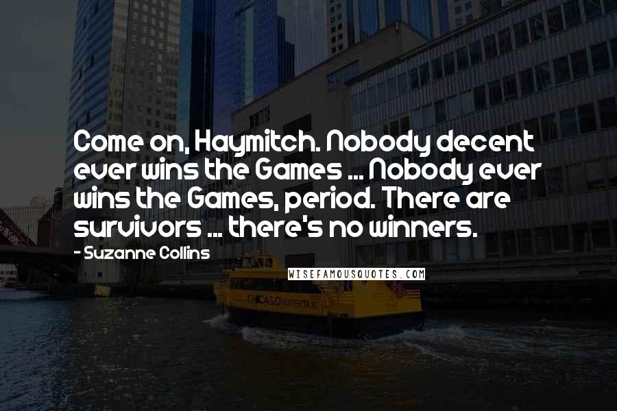 Suzanne Collins Quotes: Come on, Haymitch. Nobody decent ever wins the Games ... Nobody ever wins the Games, period. There are survivors ... there's no winners.