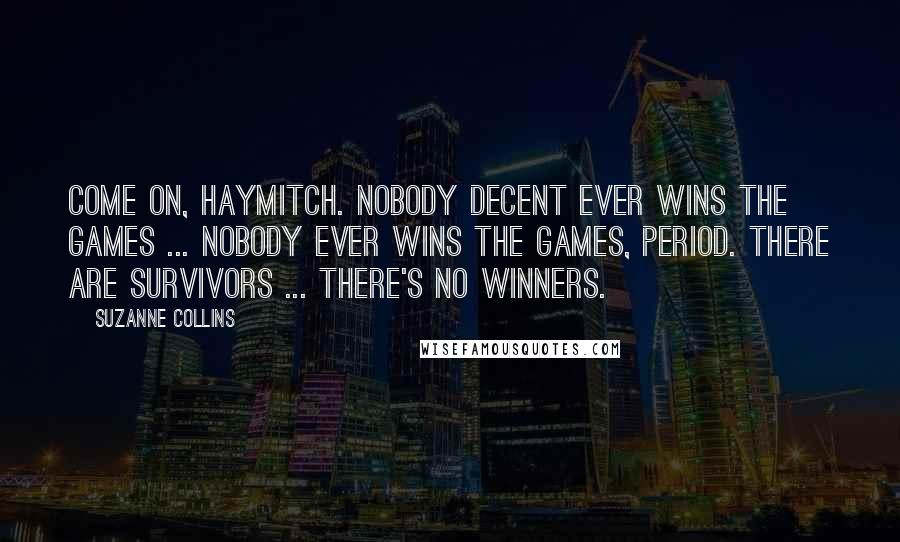 Suzanne Collins Quotes: Come on, Haymitch. Nobody decent ever wins the Games ... Nobody ever wins the Games, period. There are survivors ... there's no winners.