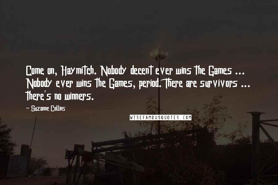 Suzanne Collins Quotes: Come on, Haymitch. Nobody decent ever wins the Games ... Nobody ever wins the Games, period. There are survivors ... there's no winners.