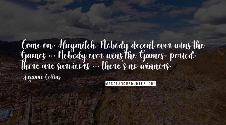 Suzanne Collins Quotes: Come on, Haymitch. Nobody decent ever wins the Games ... Nobody ever wins the Games, period. There are survivors ... there's no winners.