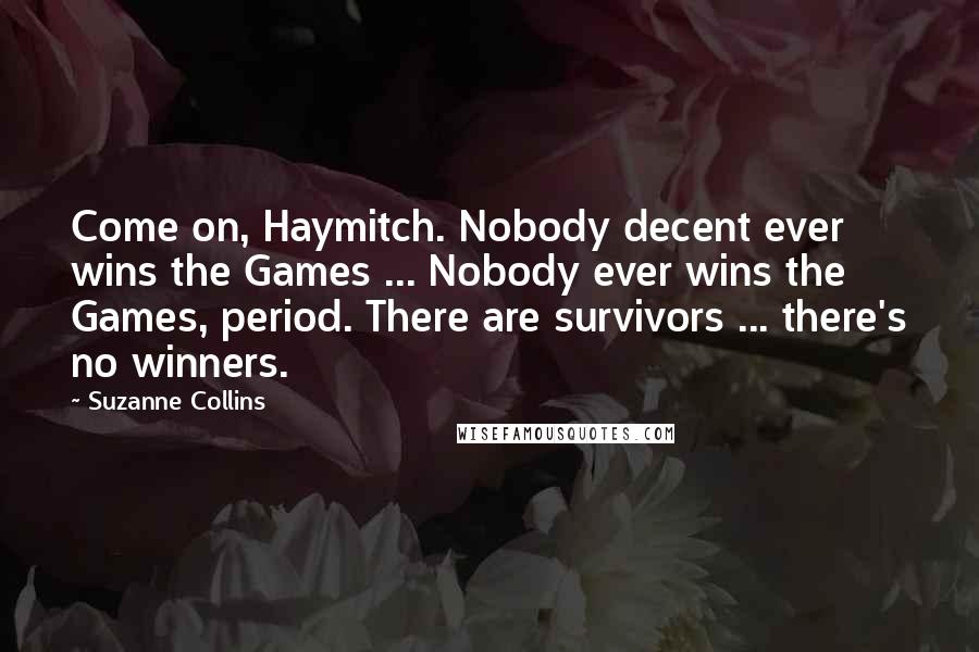 Suzanne Collins Quotes: Come on, Haymitch. Nobody decent ever wins the Games ... Nobody ever wins the Games, period. There are survivors ... there's no winners.