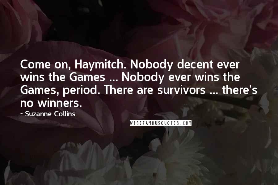 Suzanne Collins Quotes: Come on, Haymitch. Nobody decent ever wins the Games ... Nobody ever wins the Games, period. There are survivors ... there's no winners.