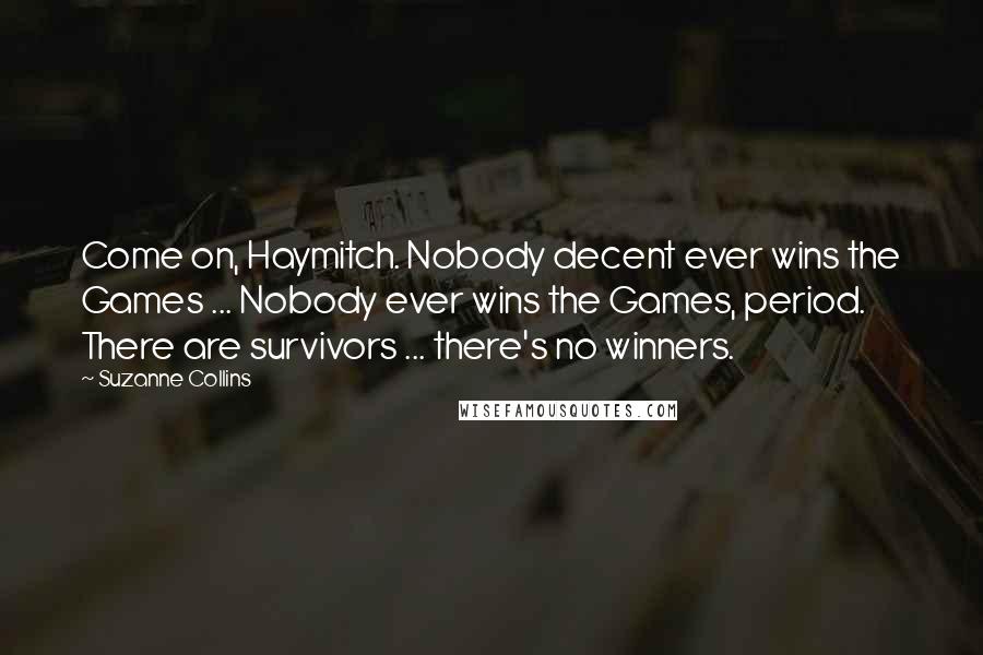 Suzanne Collins Quotes: Come on, Haymitch. Nobody decent ever wins the Games ... Nobody ever wins the Games, period. There are survivors ... there's no winners.