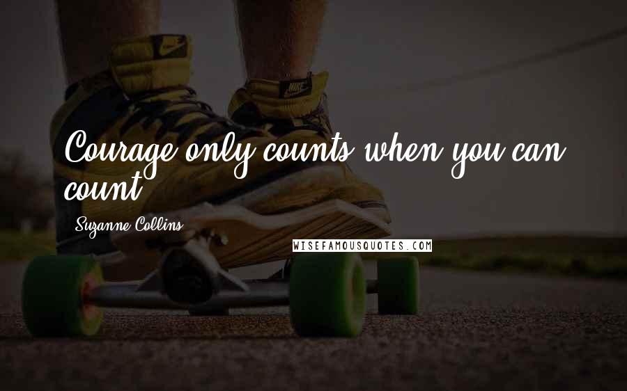 Suzanne Collins Quotes: Courage only counts when you can count.