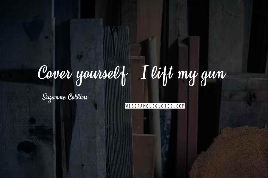 Suzanne Collins Quotes: Cover yourself!" I lift my gun.