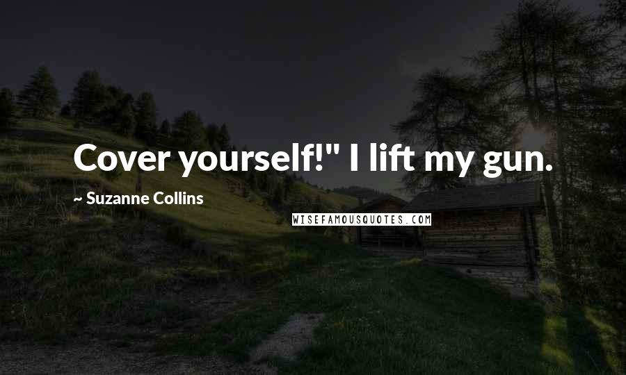 Suzanne Collins Quotes: Cover yourself!" I lift my gun.