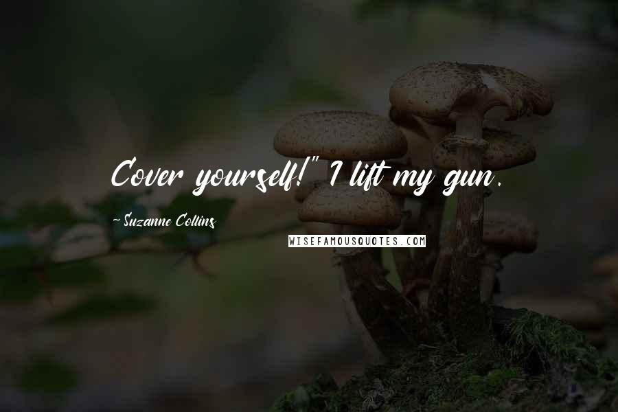 Suzanne Collins Quotes: Cover yourself!" I lift my gun.