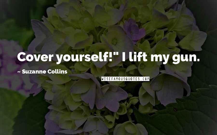Suzanne Collins Quotes: Cover yourself!" I lift my gun.