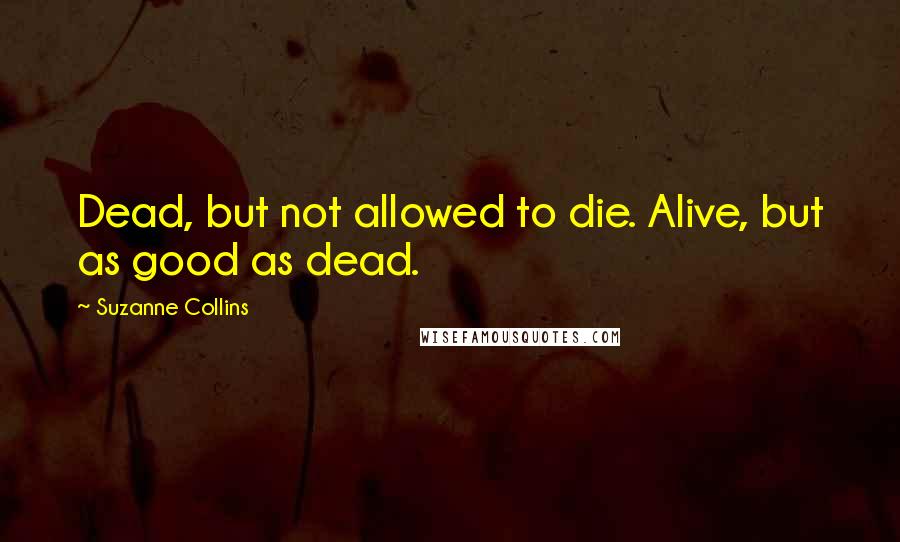 Suzanne Collins Quotes: Dead, but not allowed to die. Alive, but as good as dead.