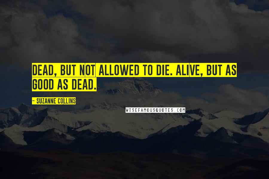 Suzanne Collins Quotes: Dead, but not allowed to die. Alive, but as good as dead.