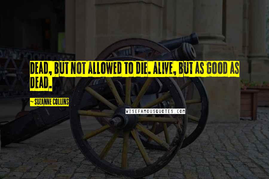 Suzanne Collins Quotes: Dead, but not allowed to die. Alive, but as good as dead.