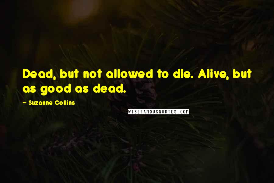 Suzanne Collins Quotes: Dead, but not allowed to die. Alive, but as good as dead.