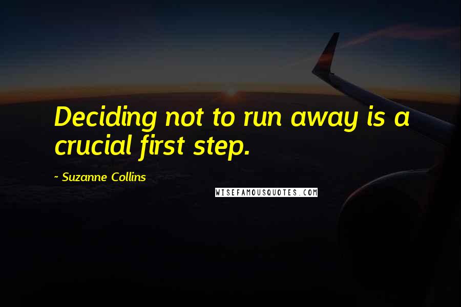 Suzanne Collins Quotes: Deciding not to run away is a crucial first step.