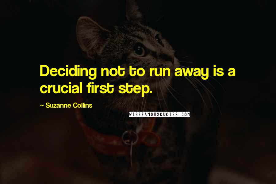 Suzanne Collins Quotes: Deciding not to run away is a crucial first step.