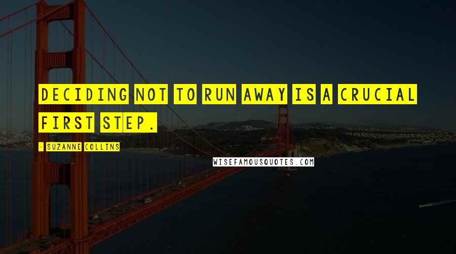 Suzanne Collins Quotes: Deciding not to run away is a crucial first step.