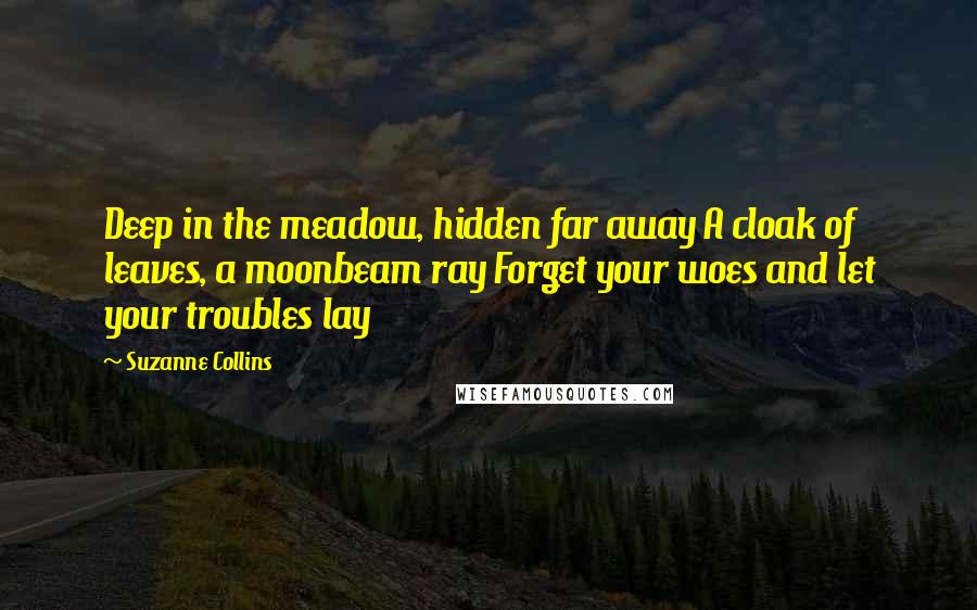 Suzanne Collins Quotes: Deep in the meadow, hidden far away A cloak of leaves, a moonbeam ray Forget your woes and let your troubles lay