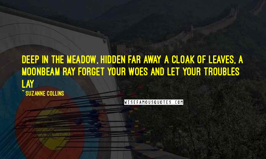 Suzanne Collins Quotes: Deep in the meadow, hidden far away A cloak of leaves, a moonbeam ray Forget your woes and let your troubles lay