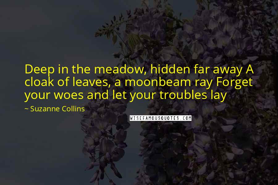 Suzanne Collins Quotes: Deep in the meadow, hidden far away A cloak of leaves, a moonbeam ray Forget your woes and let your troubles lay