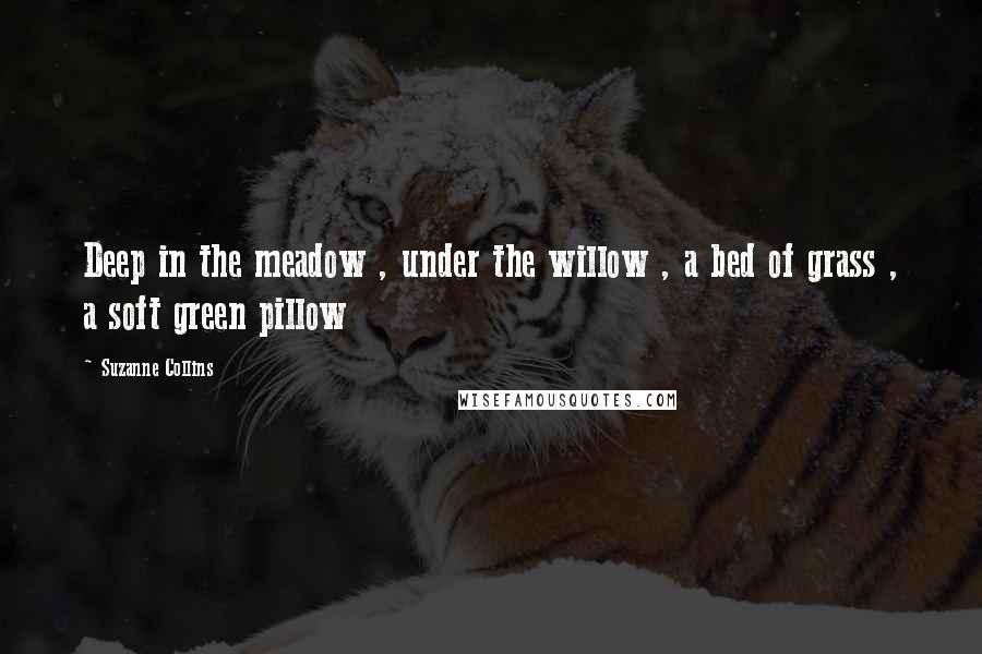 Suzanne Collins Quotes: Deep in the meadow , under the willow , a bed of grass , a soft green pillow