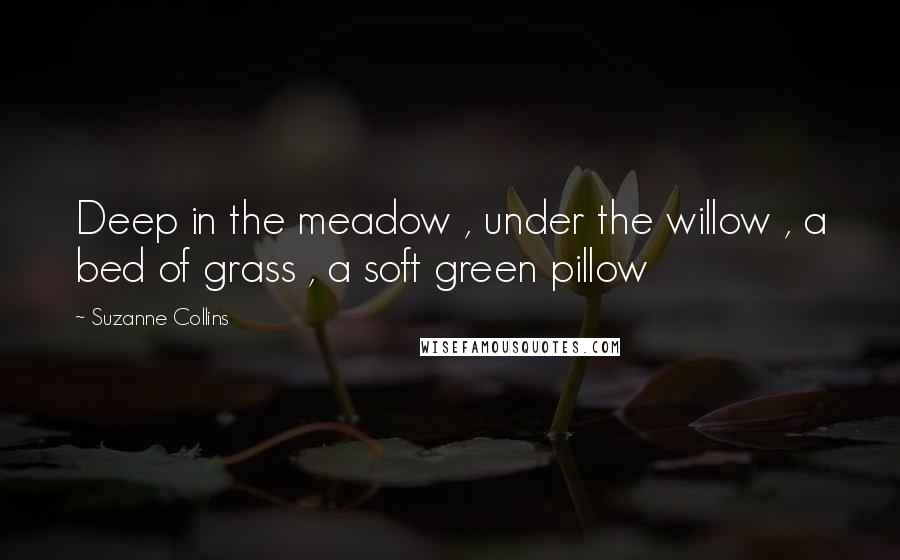 Suzanne Collins Quotes: Deep in the meadow , under the willow , a bed of grass , a soft green pillow