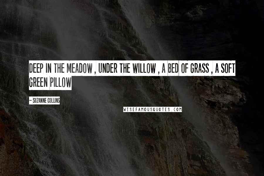 Suzanne Collins Quotes: Deep in the meadow , under the willow , a bed of grass , a soft green pillow