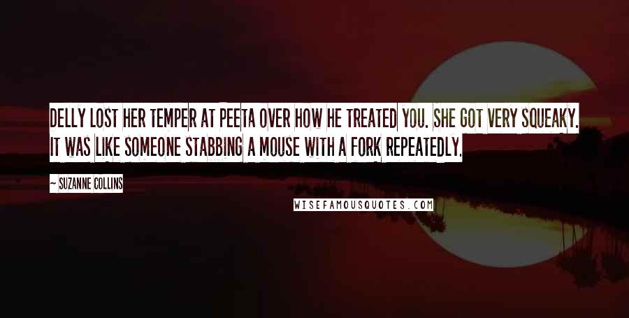 Suzanne Collins Quotes: Delly lost her temper at Peeta over how he treated you. She got very squeaky. It was like someone stabbing a mouse with a fork repeatedly.