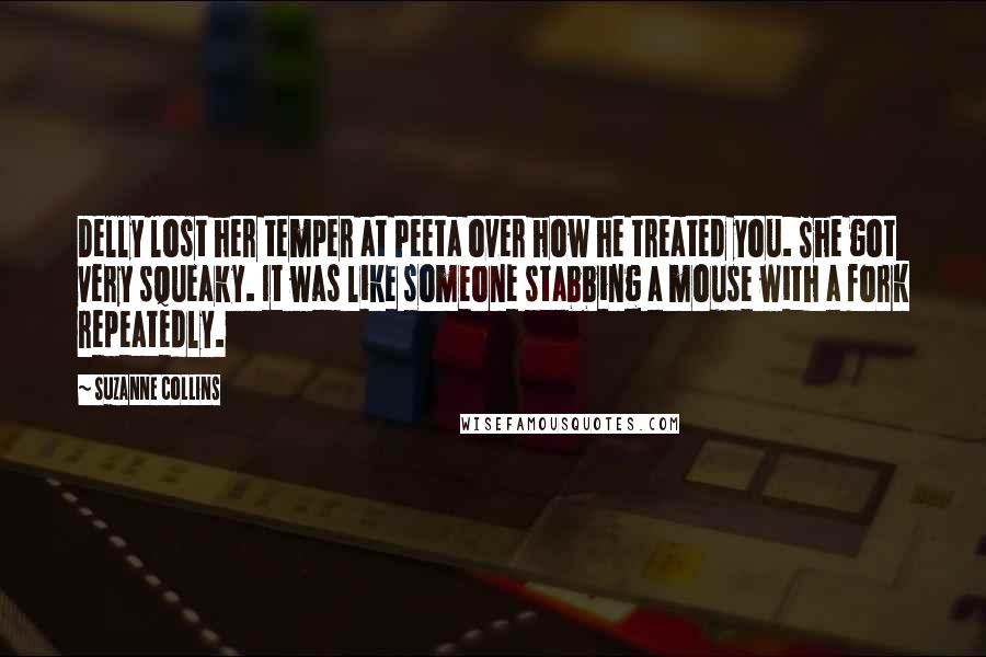 Suzanne Collins Quotes: Delly lost her temper at Peeta over how he treated you. She got very squeaky. It was like someone stabbing a mouse with a fork repeatedly.