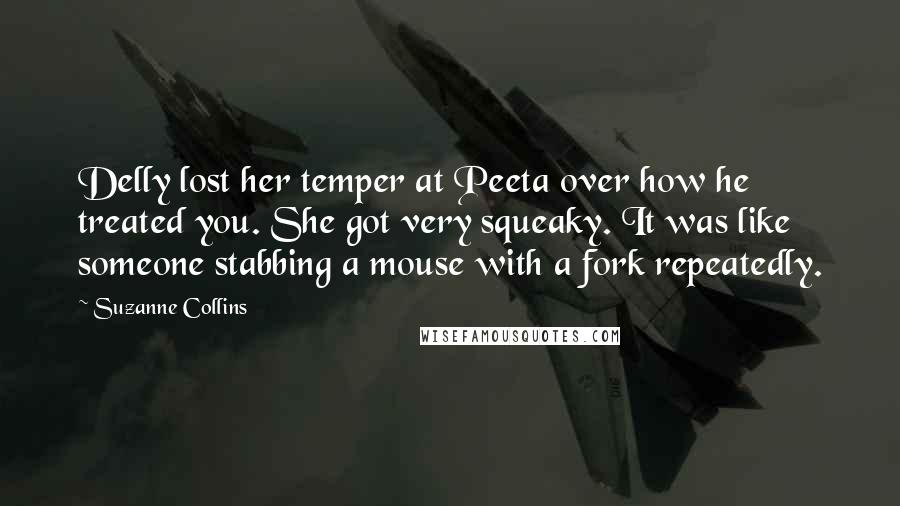 Suzanne Collins Quotes: Delly lost her temper at Peeta over how he treated you. She got very squeaky. It was like someone stabbing a mouse with a fork repeatedly.