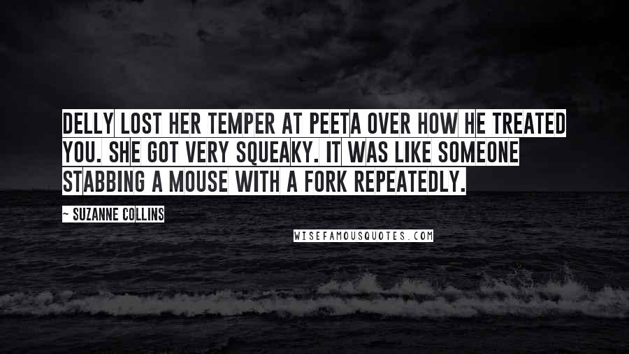 Suzanne Collins Quotes: Delly lost her temper at Peeta over how he treated you. She got very squeaky. It was like someone stabbing a mouse with a fork repeatedly.