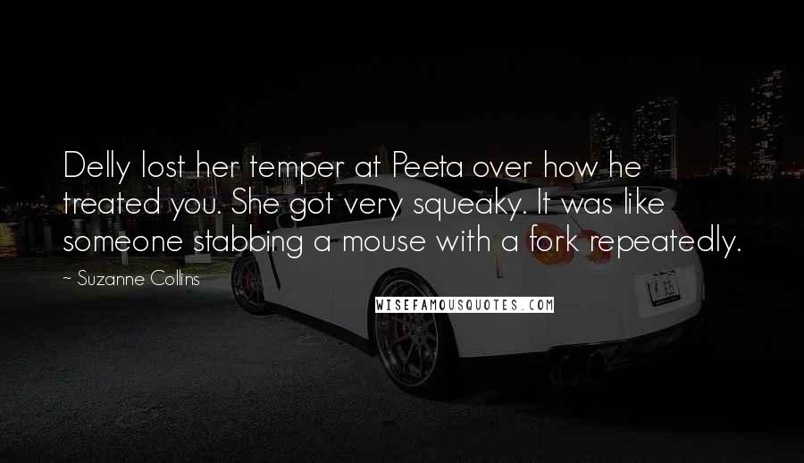 Suzanne Collins Quotes: Delly lost her temper at Peeta over how he treated you. She got very squeaky. It was like someone stabbing a mouse with a fork repeatedly.