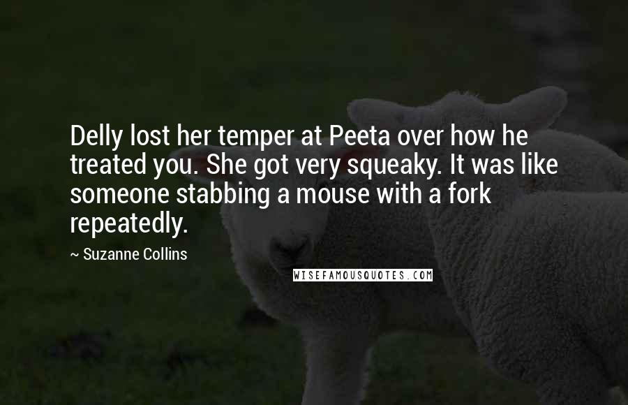 Suzanne Collins Quotes: Delly lost her temper at Peeta over how he treated you. She got very squeaky. It was like someone stabbing a mouse with a fork repeatedly.
