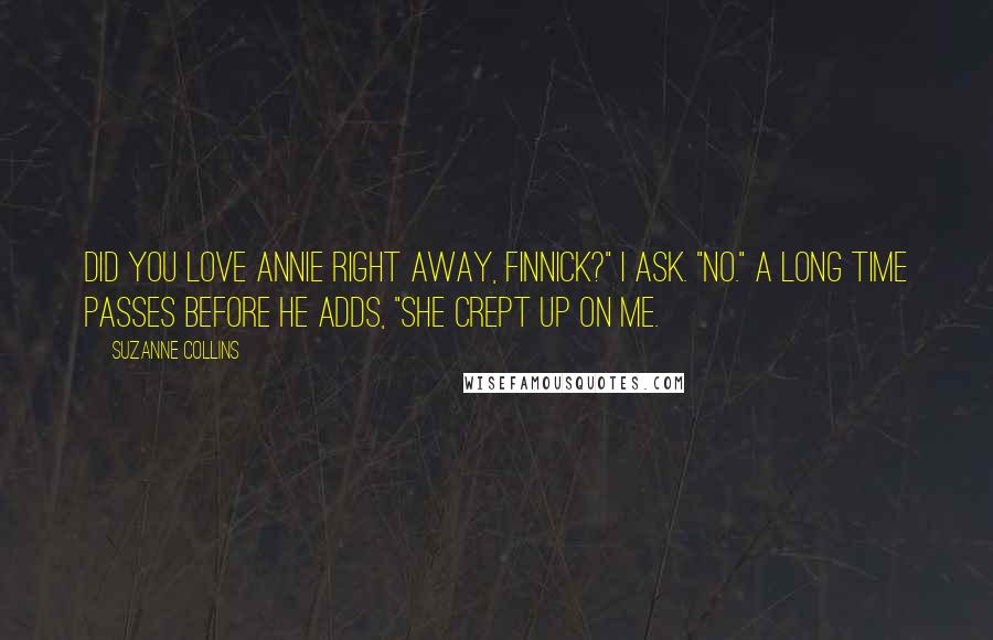 Suzanne Collins Quotes: Did you love Annie right away, Finnick?" I ask. "No." A long time passes before he adds, "She crept up on me.