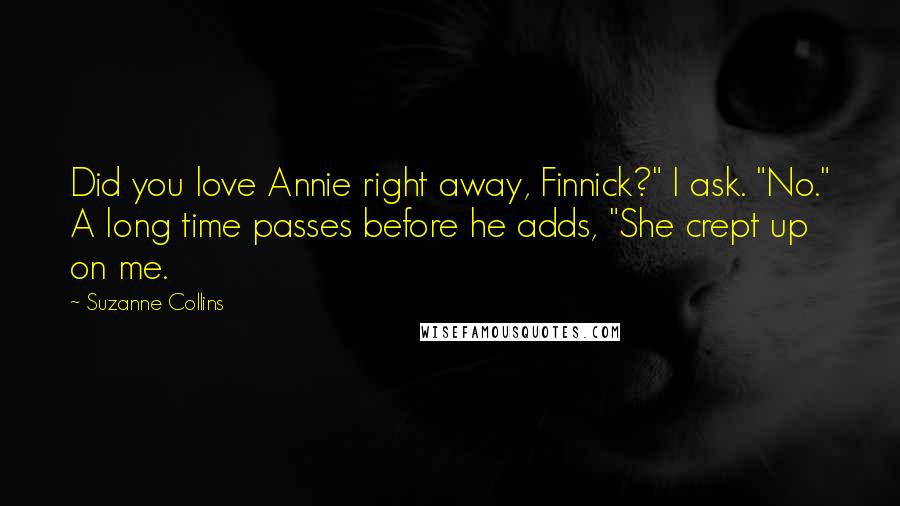 Suzanne Collins Quotes: Did you love Annie right away, Finnick?" I ask. "No." A long time passes before he adds, "She crept up on me.